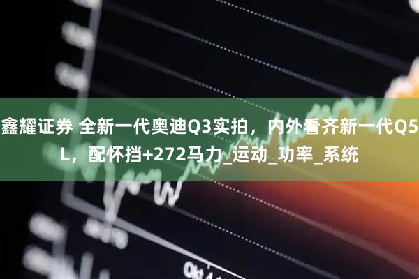 鑫耀证券 全新一代奥迪Q3实拍，内外看齐新一代Q5L，配怀挡+272马力_运动_功率_系统