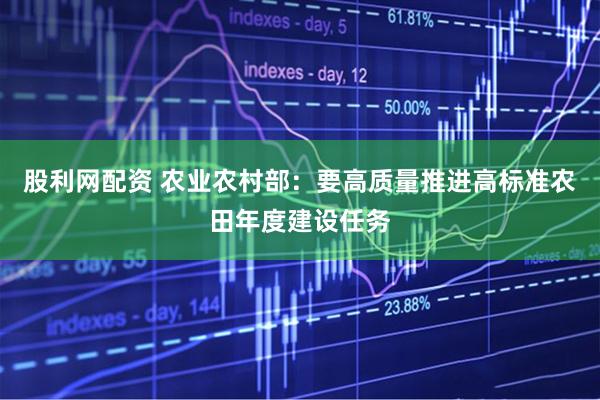 股利网配资 农业农村部：要高质量推进高标准农田年度建设任务