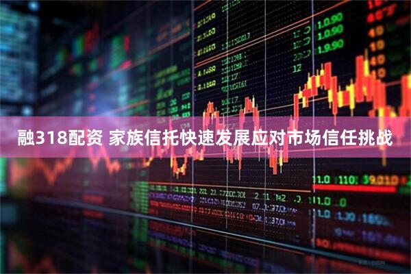 融318配资 家族信托快速发展应对市场信任挑战