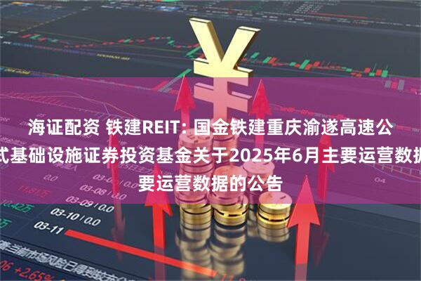 海证配资 铁建REIT: 国金铁建重庆渝遂高速公路封闭式基础设施证券投资基金关于2025年6月主要运营数据的公告