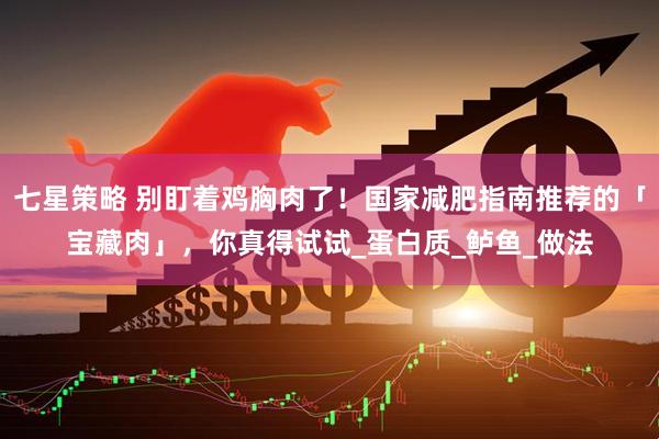 七星策略 别盯着鸡胸肉了！国家减肥指南推荐的「宝藏肉」，你真得试试_蛋白质_鲈鱼_做法