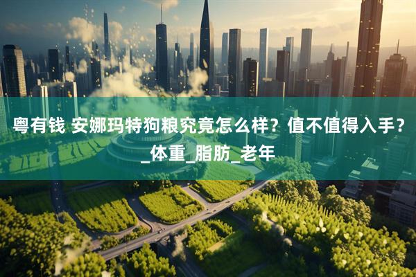 粤有钱 安娜玛特狗粮究竟怎么样？值不值得入手？_体重_脂肪_老年