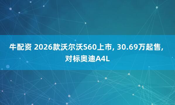 牛配资 2026款沃尔沃S60上市, 30.69万起售, 对标奥迪A4L