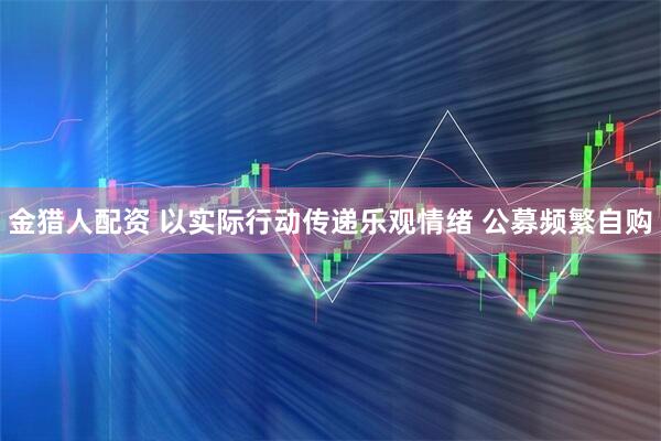 金猎人配资 以实际行动传递乐观情绪 公募频繁自购
