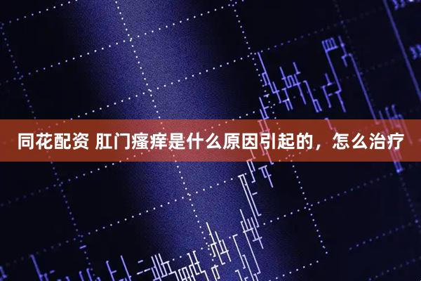 同花配资 肛门瘙痒是什么原因引起的，怎么治疗