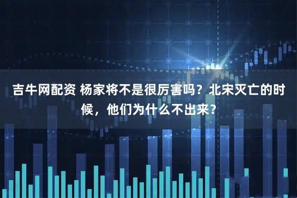 吉牛网配资 杨家将不是很厉害吗？北宋灭亡的时候，他们为什么不出来？