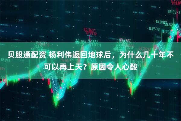 贝股通配资 杨利伟返回地球后，为什么几十年不可以再上天？原因令人心酸