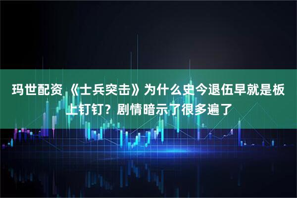 玛世配资 《士兵突击》为什么史今退伍早就是板上钉钉？剧情暗示了很多遍了