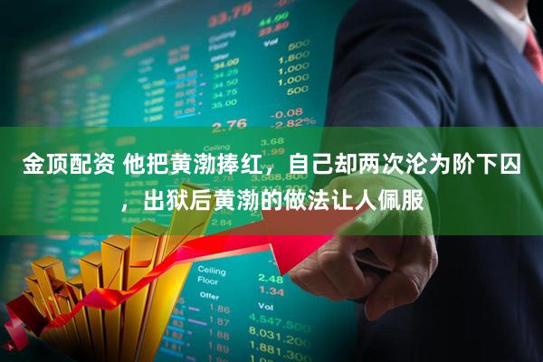 金顶配资 他把黄渤捧红，自己却两次沦为阶下囚，出狱后黄渤的做法让人佩服